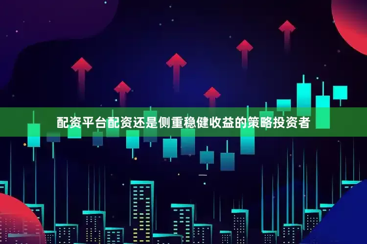 配资平台配资还是侧重稳健收益的策略投资者
