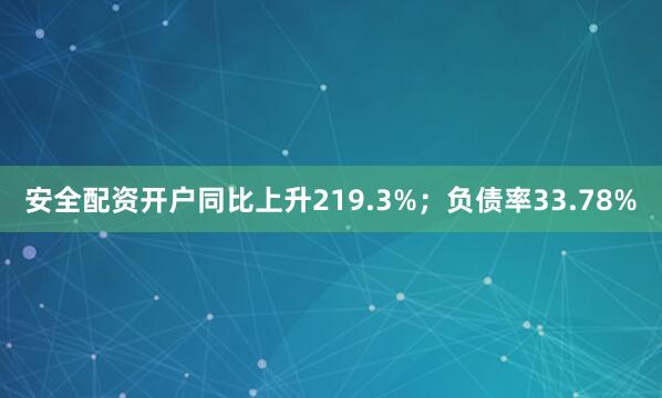 安全配资开户同比上升219.3%；负债率33.78%