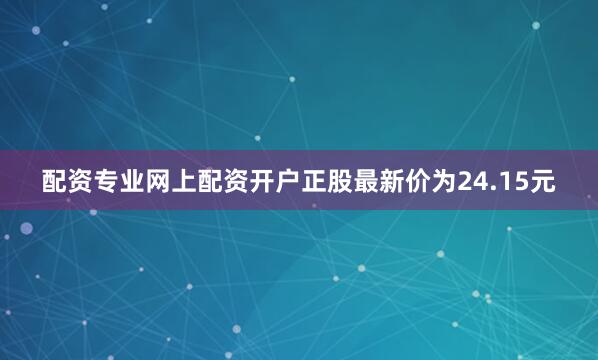 配资专业网上配资开户正股最新价为24.15元