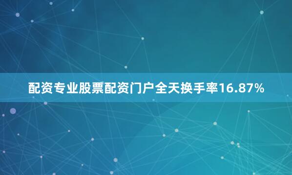 配资专业股票配资门户全天换手率16.87%