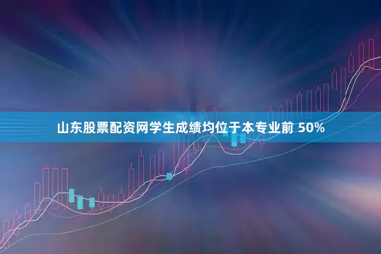 山东股票配资网学生成绩均位于本专业前 50%