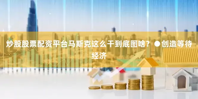 炒股股票配资平台马斯克这么干到底图啥？●创造等待经济