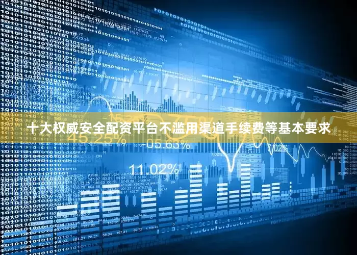 十大权威安全配资平台不滥用渠道手续费等基本要求