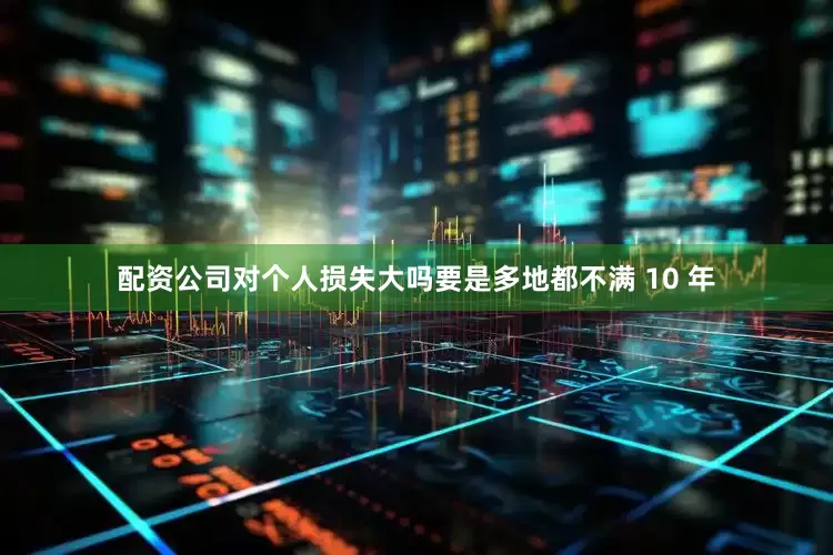 配资公司对个人损失大吗要是多地都不满 10 年