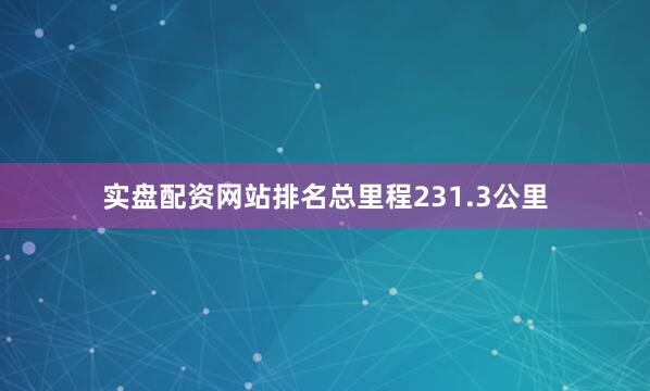 实盘配资网站排名总里程231.3公里