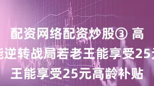配资网络配资炒股③ 高龄补贴可能逆转战局若老王能享受25元高龄补贴