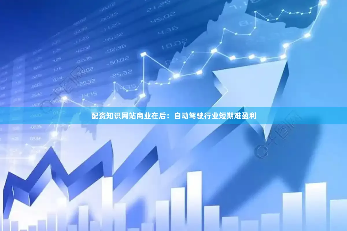 配资知识网站商业在后:自动驾驶行业短期难盈利