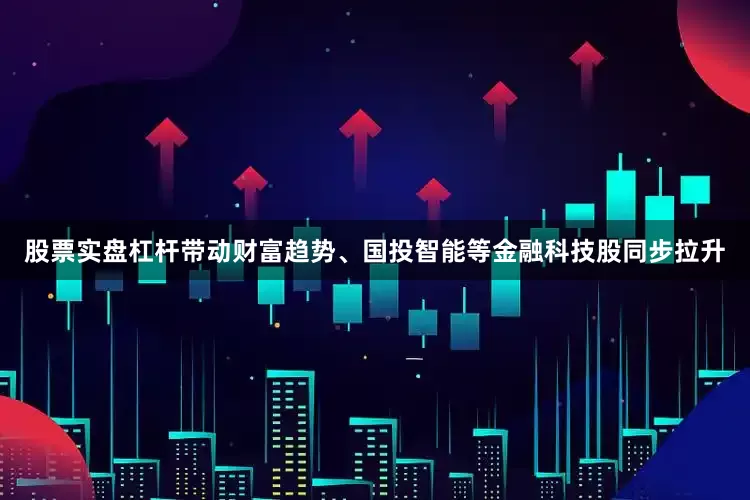 股票实盘杠杆带动财富趋势、国投智能等金融科技股同步拉升