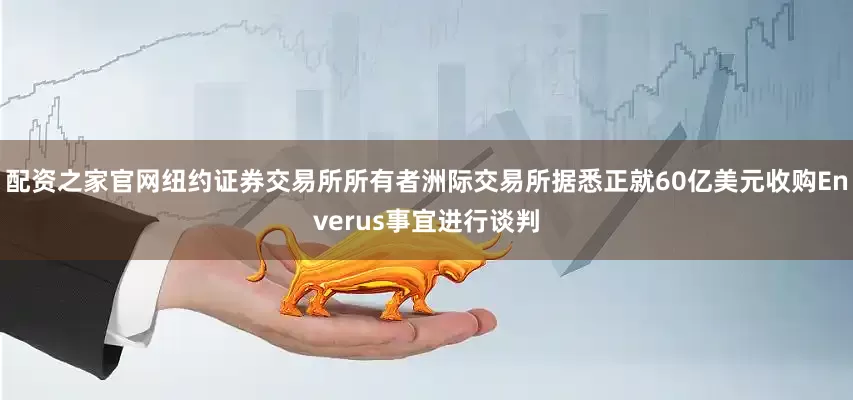 配资之家官网纽约证券交易所所有者洲际交易所据悉正就60亿美元收购Enverus事宜进行谈判