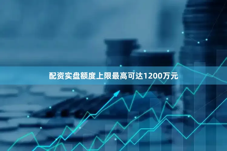 配资实盘额度上限最高可达1200万元