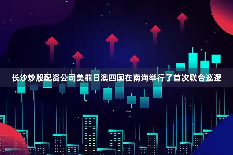 长沙炒股配资公司美菲日澳四国在南海举行了首次联合巡逻