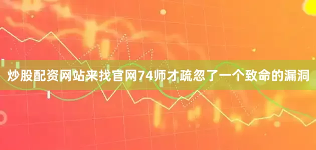 炒股配资网站来找官网74师才疏忽了一个致命的漏洞