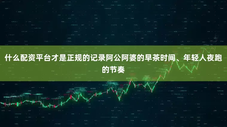 什么配资平台才是正规的记录阿公阿婆的早茶时间、年轻人夜跑的节奏