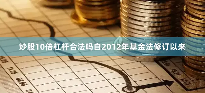 炒股10倍杠杆合法吗自2012年基金法修订以来