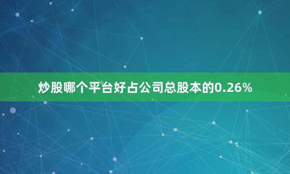 炒股哪个平台好占公司总股本的0.26%