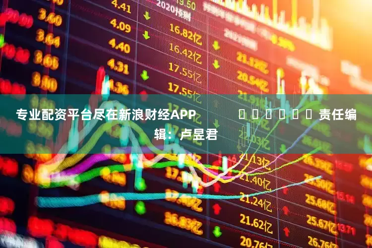专业配资平台尽在新浪财经APP            						责任编辑：卢昱君