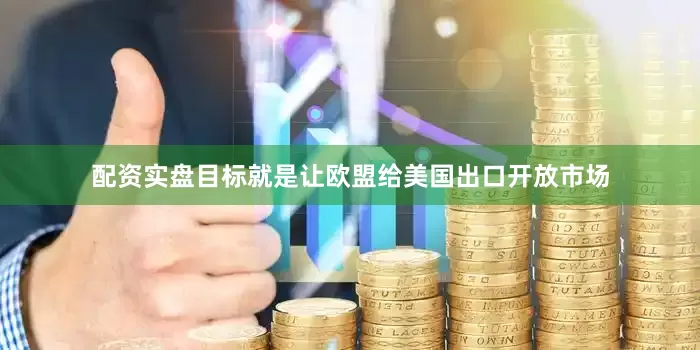 配资实盘目标就是让欧盟给美国出口开放市场