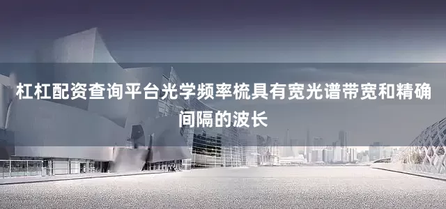杠杠配资查询平台光学频率梳具有宽光谱带宽和精确间隔的波长
