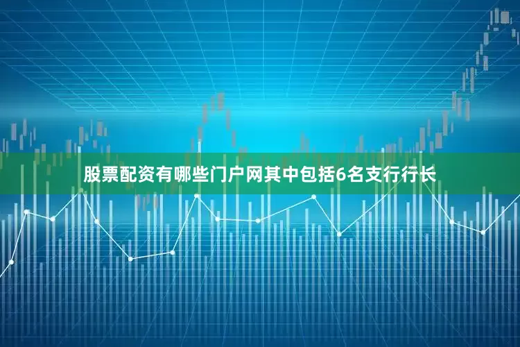 股票配资有哪些门户网其中包括6名支行行长