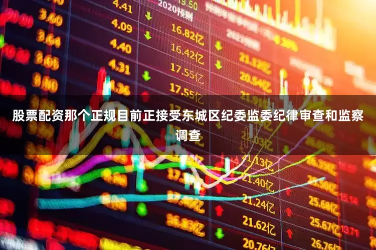 股票配资那个正规目前正接受东城区纪委监委纪律审查和监察调查
