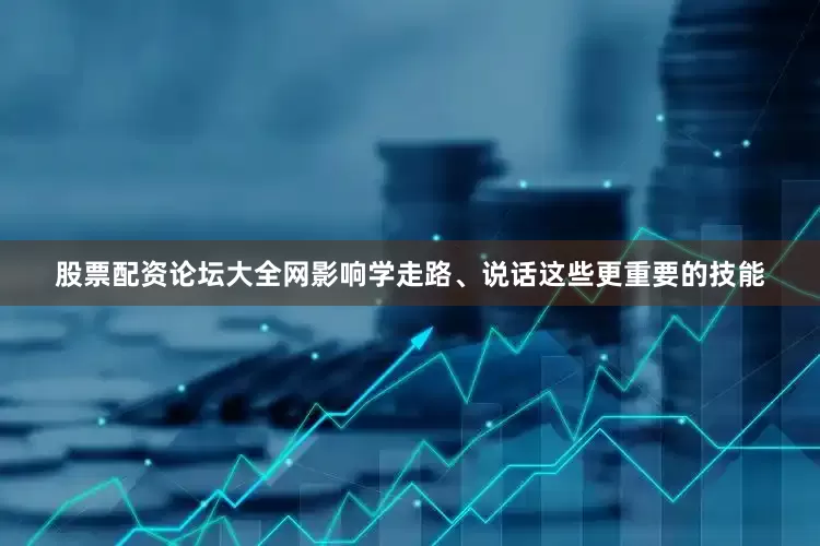 股票配资论坛大全网影响学走路、说话这些更重要的技能