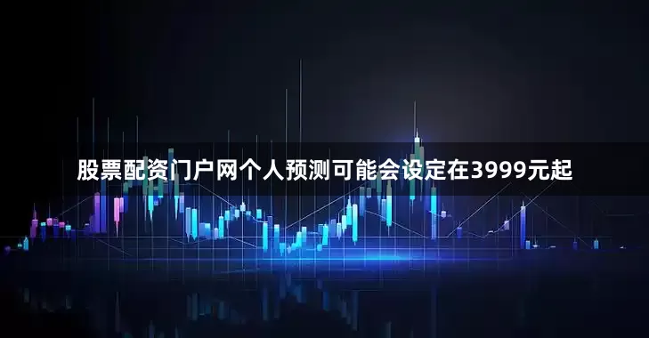 股票配资门户网个人预测可能会设定在3999元起
