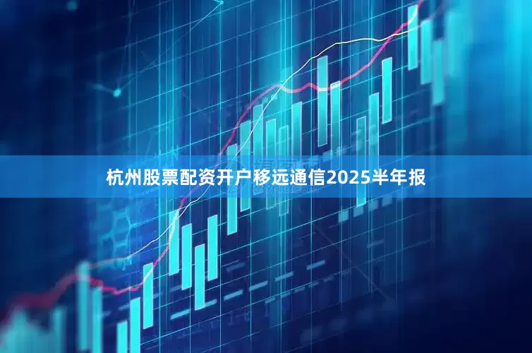 杭州股票配资开户移远通信2025半年报