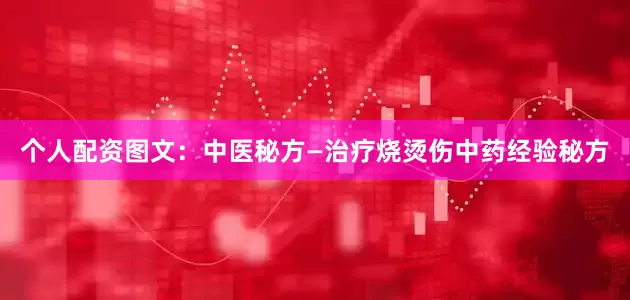 个人配资图文：中医秘方—治疗烧烫伤中药经验秘方