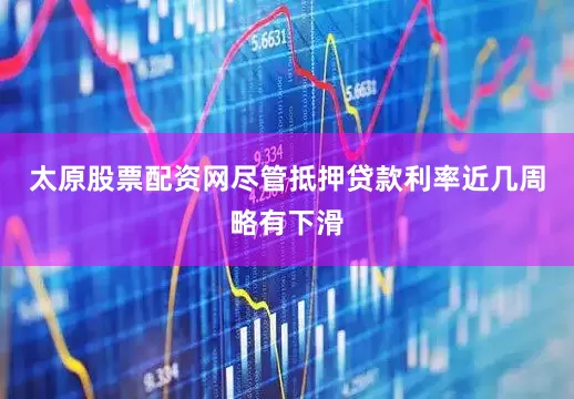 太原股票配资网尽管抵押贷款利率近几周略有下滑