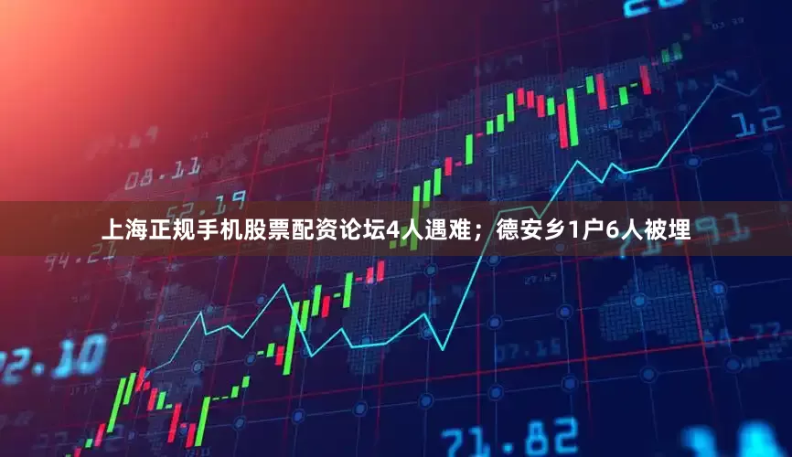 上海正规手机股票配资论坛4人遇难；德安乡1户6人被埋