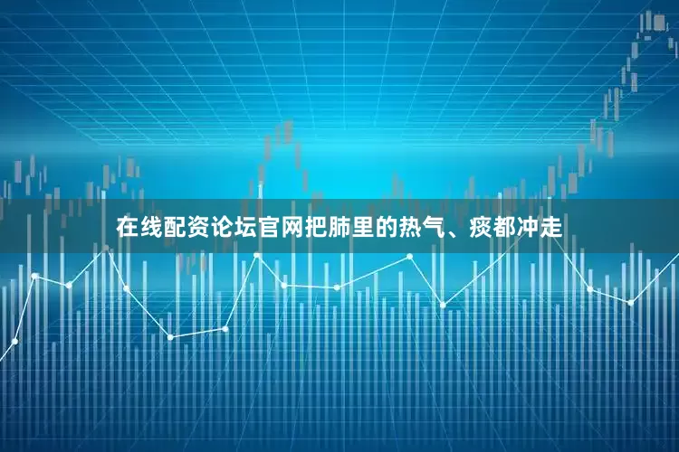 在线配资论坛官网把肺里的热气、痰都冲走