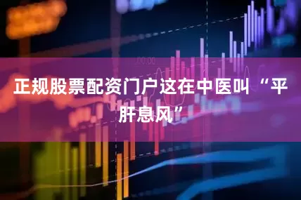 正规股票配资门户这在中医叫 “平肝息风”