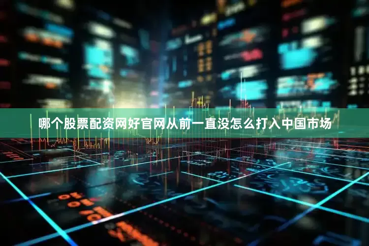 哪个股票配资网好官网从前一直没怎么打入中国市场