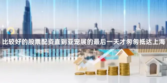 比较好的股票配资直到亚宠展的最后一天才匆匆抵达上海