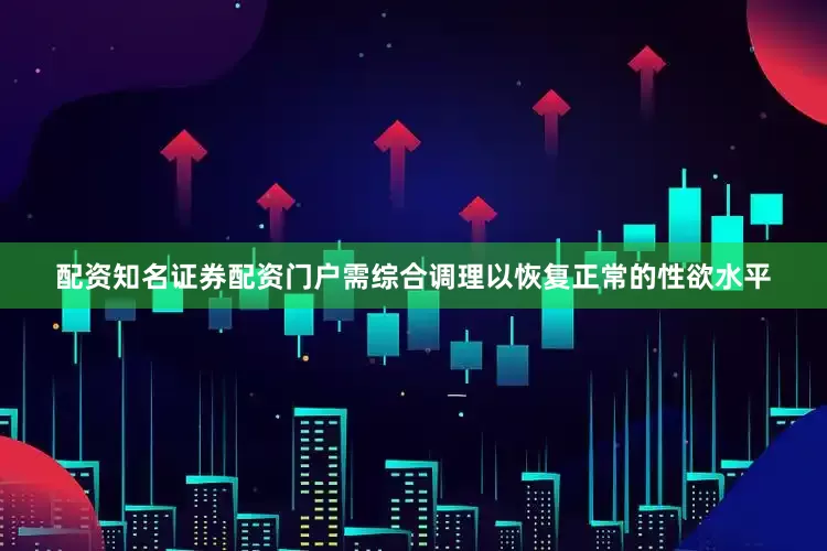 配资知名证券配资门户需综合调理以恢复正常的性欲水平