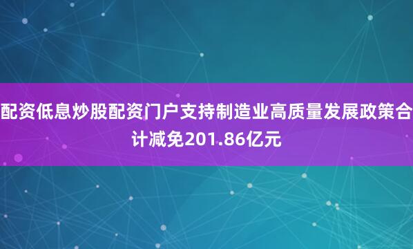 配资低息炒股配资门户支持制造业高质量发展政策合计减免201.86亿元