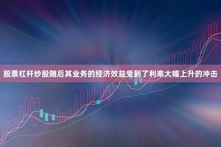 股票杠杆炒股随后其业务的经济效益受到了利率大幅上升的冲击