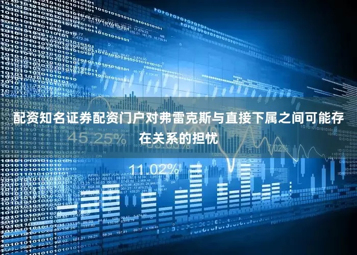 配资知名证券配资门户对弗雷克斯与直接下属之间可能存在关系的担忧