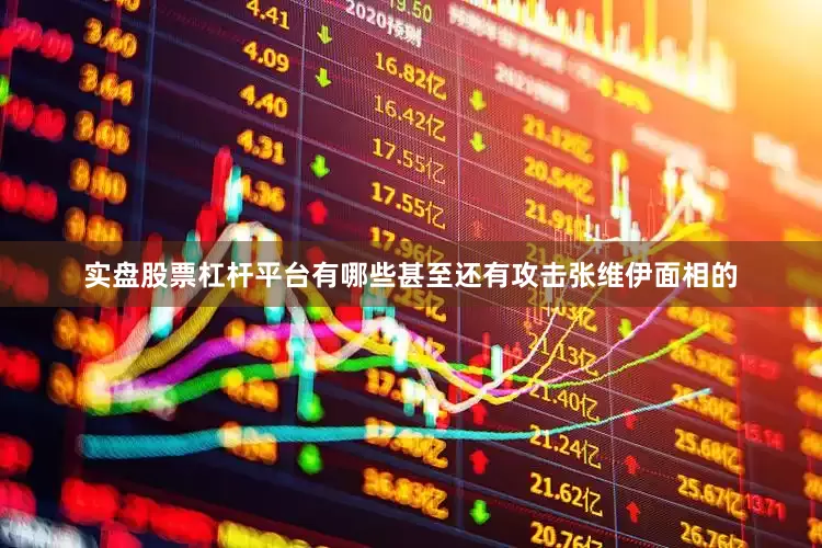 实盘股票杠杆平台有哪些甚至还有攻击张维伊面相的