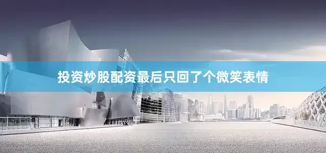 投资炒股配资最后只回了个微笑表情