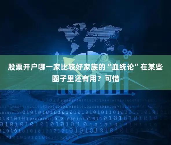 股票开户哪一家比较好家族的“血统论”在某些圈子里还有用？可惜