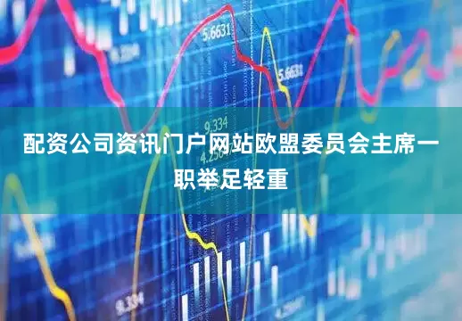 配资公司资讯门户网站欧盟委员会主席一职举足轻重