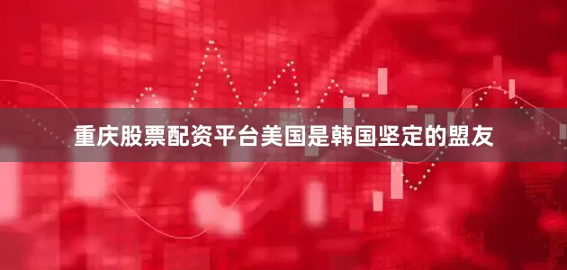 重庆股票配资平台美国是韩国坚定的盟友