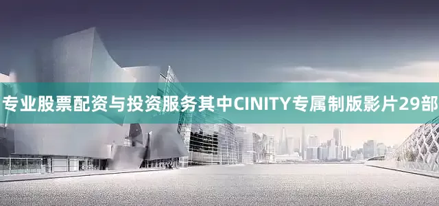专业股票配资与投资服务其中CINITY专属制版影片29部