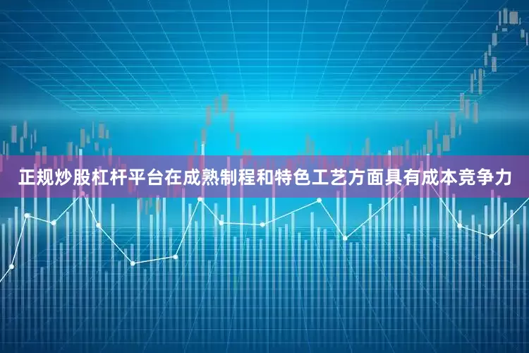 正规炒股杠杆平台在成熟制程和特色工艺方面具有成本竞争力