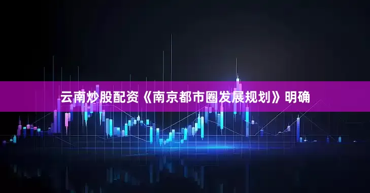 云南炒股配资《南京都市圈发展规划》明确
