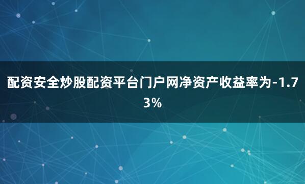 配资安全炒股配资平台门户网净资产收益率为-1.73%