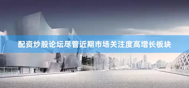 配资炒股论坛尽管近期市场关注度高增长板块