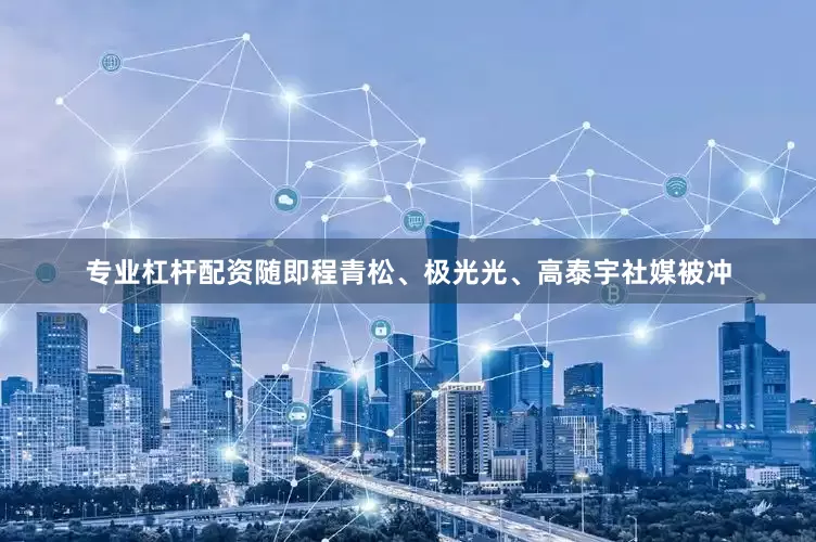 专业杠杆配资随即程青松、极光光、高泰宇社媒被冲