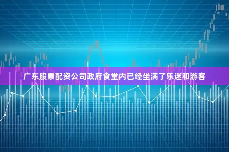 广东股票配资公司政府食堂内已经坐满了乐迷和游客